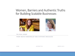 Women, Barriers and Authentic Truths
for Building Scalable Businesses
T H E R E A L S C O O P
F R O M I N G R I D V A N D E R V E L D T A N D S T E P H A N I E B R E E D L O V E
S X S W I N T E R A C T I V E M A R C H 2 0 1 7
 
