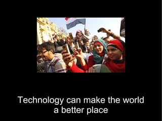 Technology can make the world
        a better place
 