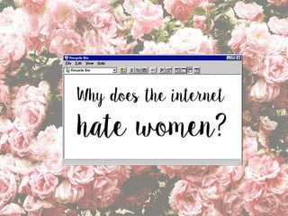 Why does the internet
hate women?
 