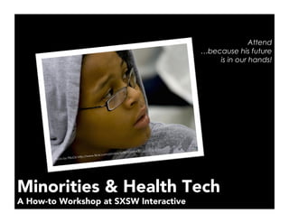 Minorities & Health Tech
A How-to Workshop at SXSW Interactive
Attend
…because his future
is in our hands!
Photo by PBoGS http://www.flickr.com/photos/56981926@N00
 