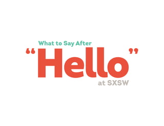 “
Hello”
What to Say After
at SXSW
 