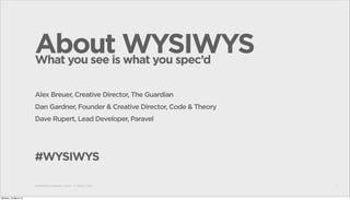 Aboutis WYSIWYS
                      What you see what you spec’d

                      Alex Breuer, Creative Director, The Guardian
                      Dan Gardner, Founder & Creative Director, Code & Theory
                      Dave Rupert, Lead Developer, Paravel




                      #WYSIWYS

                      RESPONSIVE DESIGN • SXSW • 11 MARCH 2013                  1




Monday, 18 March 13
 
