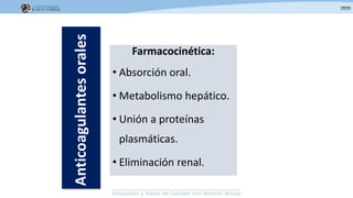 Farmacocinética:
• Absorción oral.
• Metabolismo hepático.
• Unión a proteínas
plasmáticas.
• Eliminación renal.
Anticoagulantesorales
 