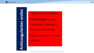 Reacciones adversas:
• Hemorragia: gingival,
hemartrosis, digestiva o
renal, cerebral mortal.
• Diarrea, alopecia, necrosis
dérmica.
Anticoagulantesorales
 