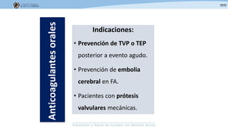 Indicaciones:
• Prevención de TVP o TEP
posterior a evento agudo.
• Prevención de embolia
cerebral en FA.
• Pacientes con prótesis
valvulares mecánicas.
Anticoagulantesorales
 