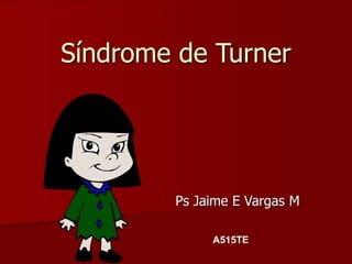 Síndrome de Turner
Ps Jaime E Vargas M
A515TE
 