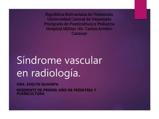 Síndrome vascular
en radiología.
DRA. EVELYN GUANIPA
RESIDENTE DE PRIMER AÑO DE PEDIATRIA Y
PUERICULTURA
 