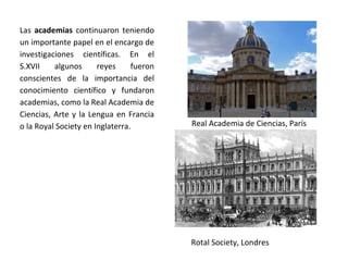Real Academia de Ciencias, París
Rotal Society, Londres
Las academias continuaron teniendo
un importante papel en el encar...