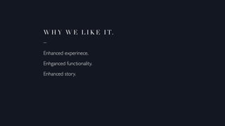 Wh y w e l i k e it.
_
Enhanced experinece.
Enhganced functionality.
Enhanced story.
 