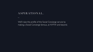 Aspi r ationa l .
_
We’ll raise the profile of the Social Concierge servcie by
making a Social Concierge famous, at NYFW and beyond.
 