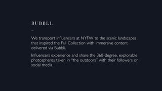 Bu bbl i.
_
We transport influencers at NYFW to the scenic landscapes
that inspired the Fall Collection with immersive content
delivered via Bubbli.
Influencers experience and share the 360-degree, explorable
photospheres taken in “the outdoors” with their followers on
social media.
 