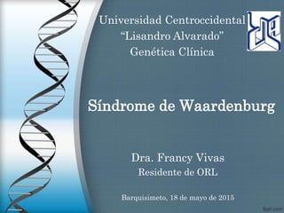 Síndrome de Waardenburg
Dra. Francy Vivas
Residente de ORL
Universidad Centroccidental
“Lisandro Alvarado”
Genética Clínica
Barquisimeto, 18 de mayo de 2015
 