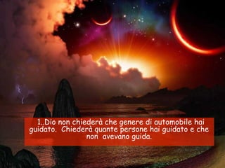   1..Dio non chiederà che genere di automobile hai guidato.  Chiederà quante persone hai guidato e che non  avevano guida. 