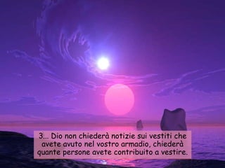 3... Dio non chiederà notizie sui vestiti che avete avuto nel vostro armadio, chiederà quante persone avete contribuito a vestire. 