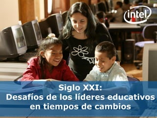 Siglo XXI:
  Desafíos de los líderes educativos
       en tiempos de cambios
Copyright © 2010 Intel Corporation. All rights reserved. Intel, the Intel logo, Intel Education Initiative, and Intel Teach Program are trademarks of Intel Corporation in the U.S. and other countries. *Other names and brands may be claimed as the property of others.
 
