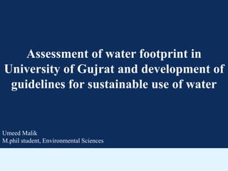 Assessment of water footprint in
University of Gujrat and development of
guidelines for sustainable use of water
Umeed Malik
M.phil student, Environmental Sciences
 