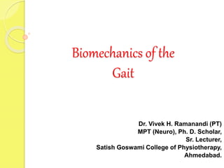 Biomechanics of the
Gait
Dr. Vivek H. Ramanandi (PT)
MPT (Neuro), Ph. D. Scholar,
Sr. Lecturer,
Satish Goswami College of Physiotherapy,
Ahmedabad.
 