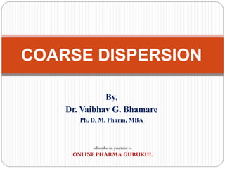 COARSE DISPERSION
By,
Dr. Vaibhav G. Bhamare
Ph. D, M. Pharm, MBA
subscribe on you tube to
ONLINE PHARMA GURUKUL
 