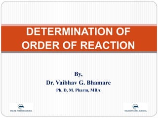 DETERMINATION OF
ORDER OF REACTION
By,
Dr. Vaibhav G. Bhamare
Ph. D, M. Pharm, MBA
 