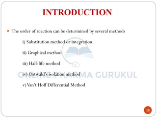 18
INTRODUCTION
 The order of reaction can be determined by several methods
i) Substitution method or integration
ii) Graphical method
iii) Half-life method
iv) Ostwald’s isolation method
v)Van’t Hoff Differential Method
 