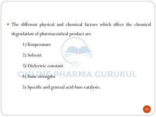 25
 The different physical and chemical factors which affect the chemical
degradation of pharmaceutical product are
1)Temperature
2) Solvent
3) Dielectric constant
4) Ionic strengths
5) Specific and general acid-base catalysis.
 
