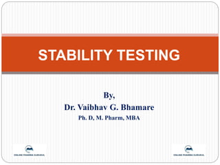 STABILITY TESTING
By,
Dr. Vaibhav G. Bhamare
Ph. D, M. Pharm, MBA
 
