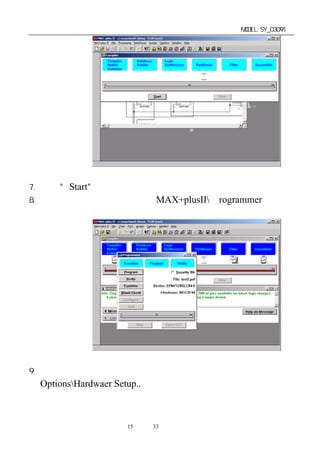 单片机开发板使用手册                      MODEL:SY_03091




7. 点击“Start”进行编译除错。
8. 在编译完成无错误后，点击 MAX+plusIIＰrogrammer 进入编
 程下载环境。




9. 第一次使用时，要进行下载线端口设置，以后就不用。点击
 OptionsHardwaer Setup..进入。



                 第15 页 共 33 页
 