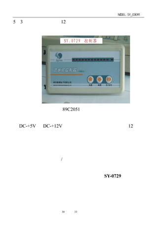 单片机开发板使用手册                  MODEL:SY_03091

5－3．流水灯控制器（12 路）
外型如下图：




  流水灯控制器是用 89C2051 单片机为机芯，可直接使用于
广告灯的循环时序控制以及工业现场控制等。将控制器接上电
源 DC-+5V 或 DC-+12V 后，面板上侧的绿色指示灯亮， 路指
                                 12
示灯自动会象流水似的移动闪烁；如需提高或降低流水指示灯
的变换速度，只需按住加速（减速）钮，这时可以看到指示灯
在做二进制的减法（加法）
           ，松开按钮后指示灯的变换速度则会
有相应的变化；按住正/反向钮一次，则会自动变换一次流水灯
的循环方向一次。
  祥情请见该产品的资料说明（型号为：SY-0729）。




             第30 页 共 33 页
 