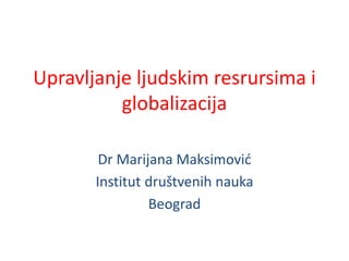 Upravljanje ljudskim resrursima i
globalizacija
Dr Marijana Maksimović
Institut društvenih nauka
Beograd
 