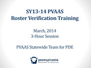 SY13-14 PVAAS
Roster Verification Training
March, 2014
3-Hour Session
PVAAS Statewide Team for PDE
 