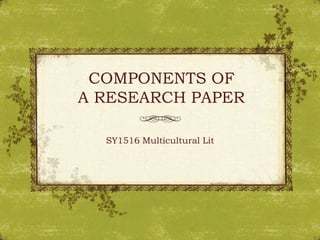 COMPONENTS OF
A RESEARCH PAPER
SY1516 Multicultural Lit
 