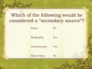 Which of the following would be
considered a “secondary source”?
Poem
Biography
Commentary
Short Story
No
Yes
Yes
No
 