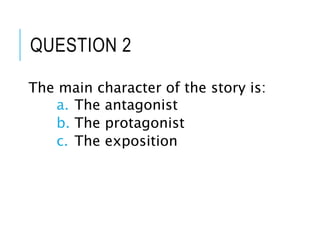 QUESTION 2
The main character of the story is:
a. The antagonist
b. The protagonist
c. The exposition
 