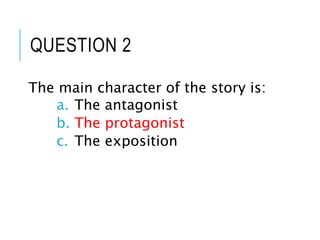 QUESTION 2
The main character of the story is:
a. The antagonist
b. The protagonist
c. The exposition
 