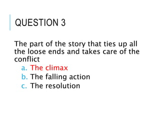 QUESTION 3
The part of the story that ties up all
the loose ends and takes care of the
conflict
a. The climax
b. The falling action
c. The resolution
 