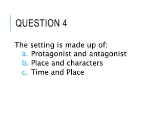 QUESTION 4
The setting is made up of:
a. Protagonist and antagonist
b. Place and characters
c. Time and Place
 