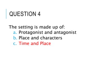QUESTION 4
The setting is made up of:
a. Protagonist and antagonist
b. Place and characters
c. Time and Place
 