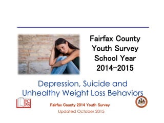 Fairfax County 2014 Youth Survey
Updated October 2015
Fairfax County
Youth Survey
School Year
2014-2015
Depression, Suicide and
Unhealthy Weight Loss Behaviors
 