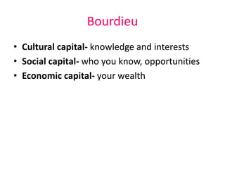 Bourdieu 
• Cultural capital- knowledge and interests 
• Social capital- who you know, opportunities 
• Economic capital- your wealth 
 