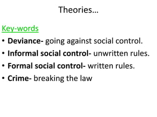Theories… 
Key-words 
• Deviance- going against social control. 
• Informal social control- unwritten rules. 
• Formal social control- written rules. 
• Crime- breaking the law 
 