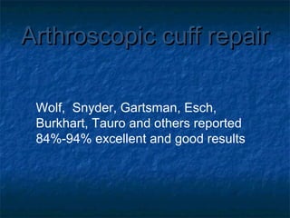 Arthroscopic cuff repairArthroscopic cuff repair
Wolf, Snyder, Gartsman, Esch,
Burkhart, Tauro and others reported
84%-94% excellent and good results
 