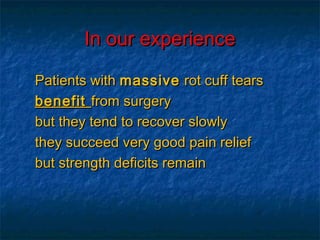 In our experienceIn our experience
Patients withPatients with massivemassive rot cuff tearsrot cuff tears
benefitbenefit from surgeryfrom surgery
but they tend to recover slowlybut they tend to recover slowly
they succeed very good pain reliefthey succeed very good pain relief
but strength deficits remainbut strength deficits remain
 