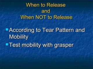 When to ReleaseWhen to Release
andand
When NOT to ReleaseWhen NOT to Release
 According to Tear Pattern andAccording to Tear Pattern and
MobilityMobility
 Test mobility with grasperTest mobility with grasper
 
