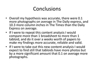 Conclusions 
• Overall my hypothesis was accurate, there were 0.1 
more photographs on average in The Daily express, and 
...