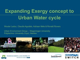 Expanding Exergy concept to Urban Water cycle Wouter Leduc, Claudia Agudelo, Adriaan Mels & Ronald Rovers Urban Environment Group – Wageningen University Polytechnic University Zuyd, Heerlen   