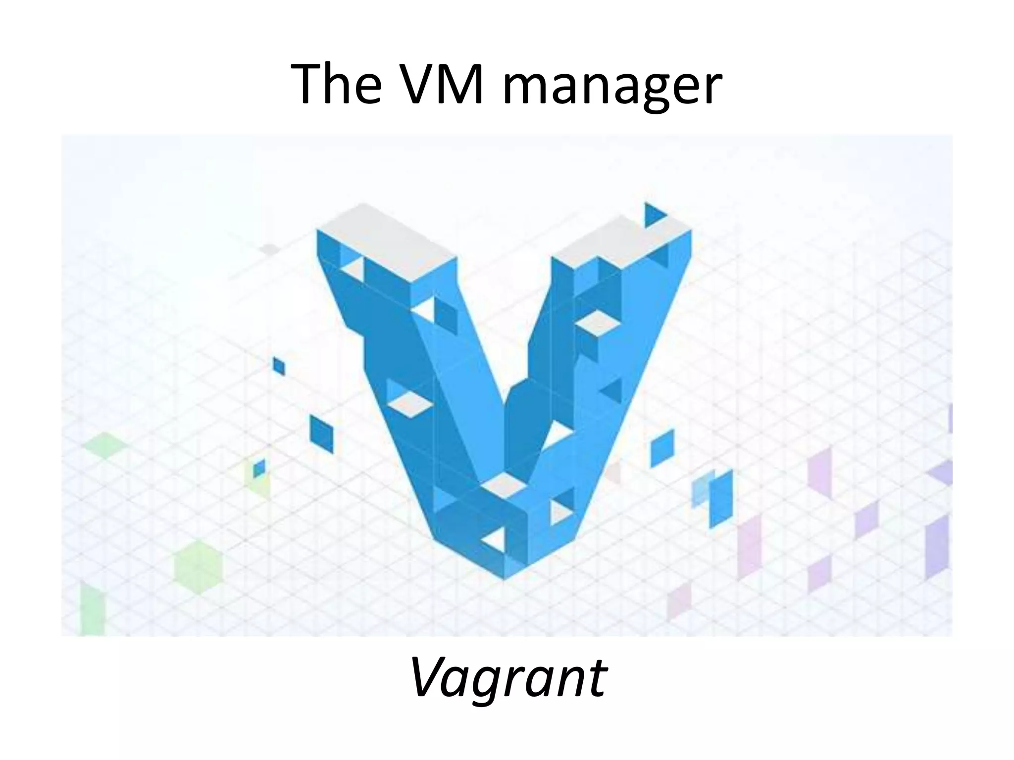 The VM manager
Vagrant
 