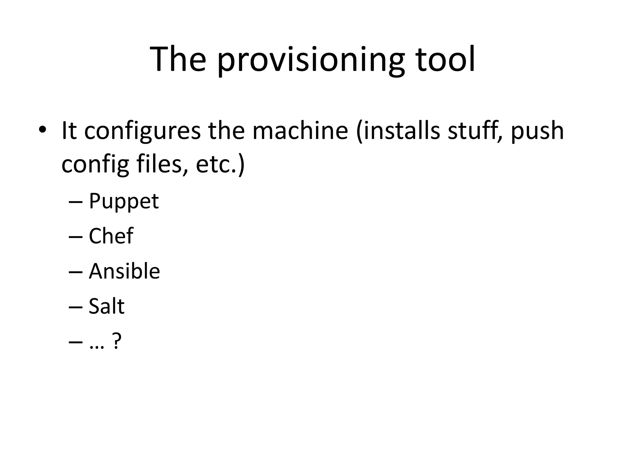The provisioning tool
• It configures the machine (installs stuff, push
config files, etc.)
– Puppet
– Chef
– Ansible
– Salt
– … ?
 