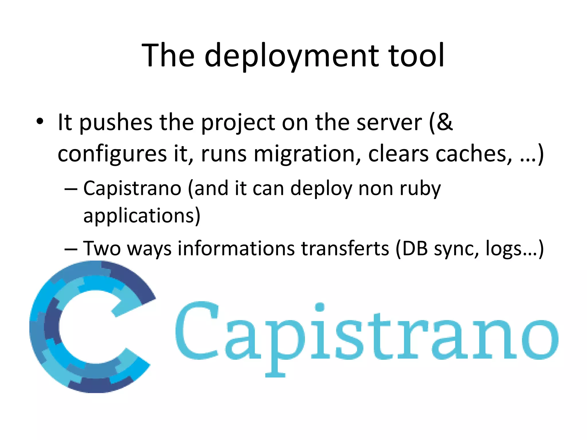 The deployment tool
• It pushes the project on the server (&
configures it, runs migration, clears caches, …)
– Capistrano (and it can deploy non ruby
applications)
– Two ways informations transferts (DB sync, logs…)
 