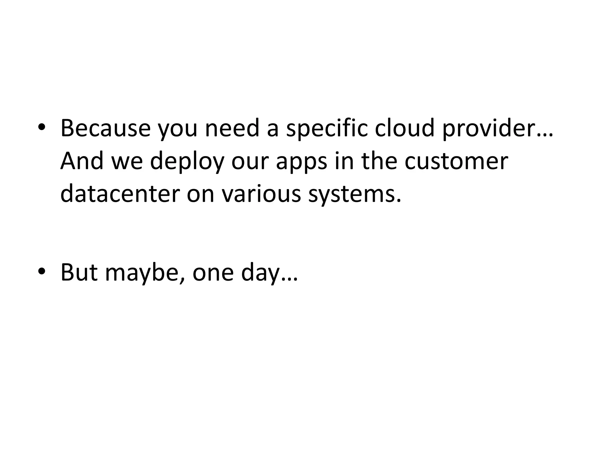 • Because you need a specific cloud provider…
And we deploy our apps in the customer
datacenter on various systems.
• But maybe, one day…
 