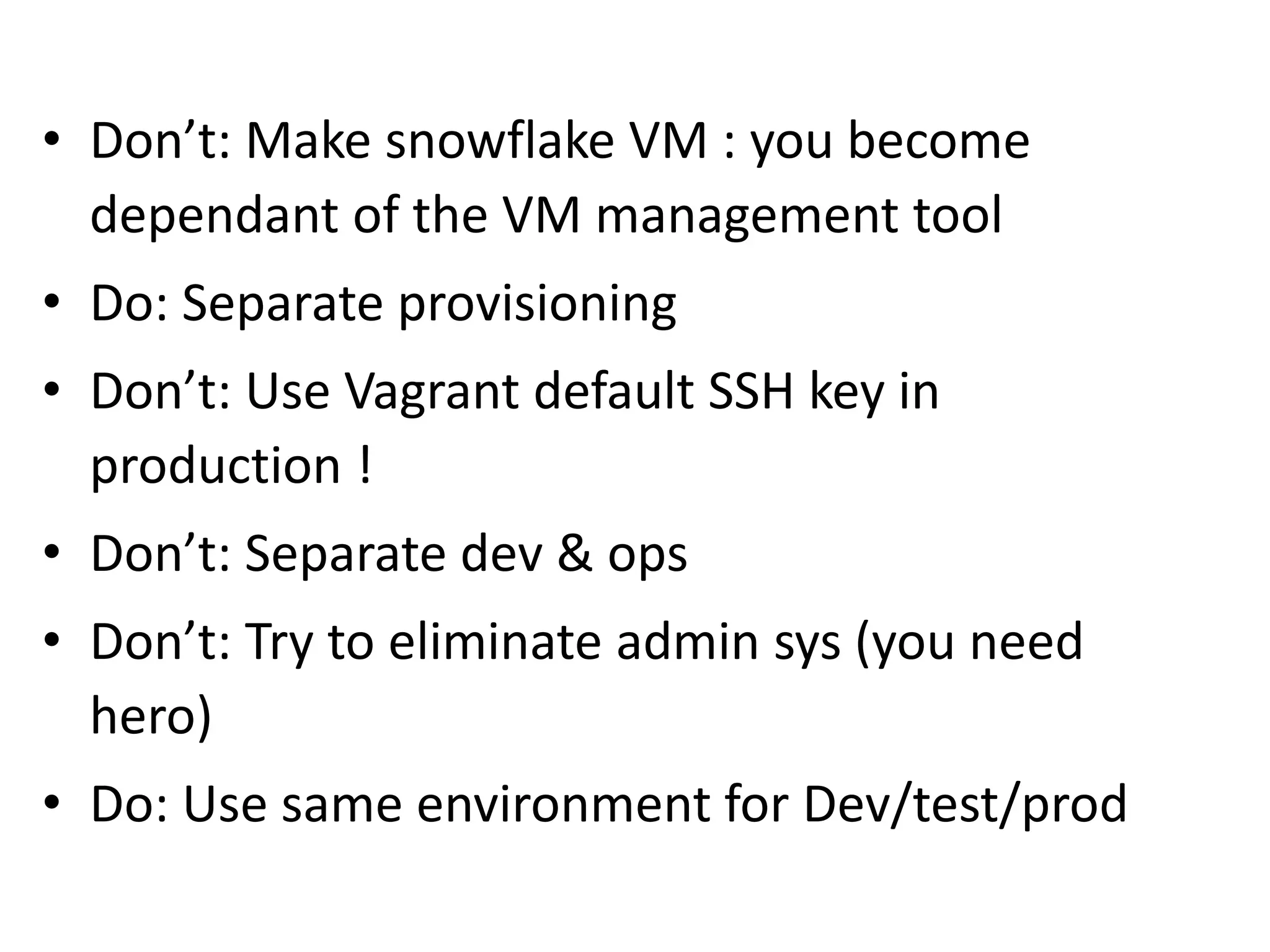 • Don’t: Make snowflake VM : you become
dependant of the VM management tool
• Do: Separate provisioning
• Don’t: Use Vagrant default SSH key in
production !
• Don’t: Separate dev & ops
• Don’t: Try to eliminate admin sys (you need
hero)
• Do: Use same environment for Dev/test/prod
 